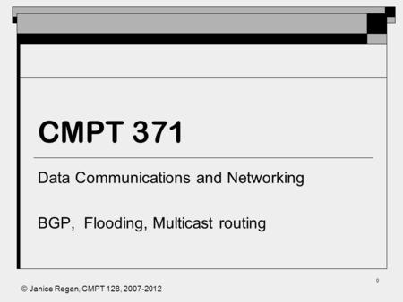 © Janice Regan, CMPT 128, 2007-2012 0 CMPT 371 Data Communications and Networking BGP, Flooding, Multicast routing.
