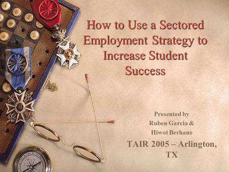 How to Use a Sectored Employment Strategy to Increase Student Success Presented by Ruben Garcia & Hiwot Berhane TAIR 2005 – Arlington, TX.