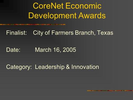 CoreNet Economic Development Awards Finalist: City of Farmers Branch, Texas Date: March 16, 2005 Category: Leadership & Innovation.