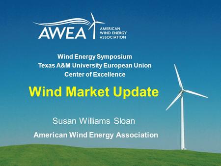 Wind Market Update Susan Williams Sloan American Wind Energy Association Wind Energy Symposium Texas A&M University European Union Center of Excellence.