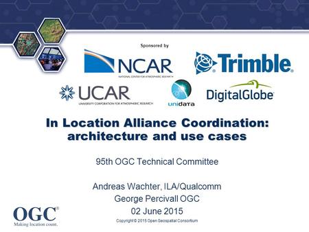 ® Sponsored by In Location Alliance Coordination: architecture and use cases 95th OGC Technical Committee Andreas Wachter, ILA/Qualcomm George Percivall.