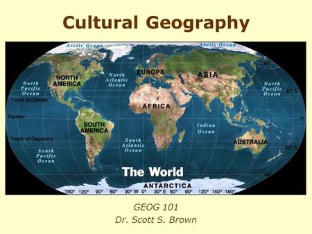 Cultural Geography GEOG 101 Dr. Scott S. Brown.