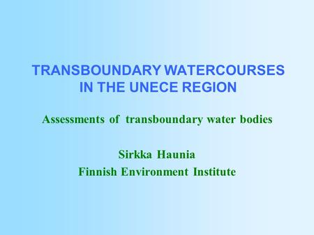 TRANSBOUNDARY WATERCOURSES IN THE UNECE REGION Assessments of transboundary water bodies Sirkka Haunia Finnish Environment Institute.