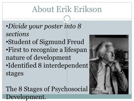 About Erik Erikson Divide your poster into 8 sections Student of Sigmund Freud First to recognize a lifespan nature of development Identified 8 interdependent.