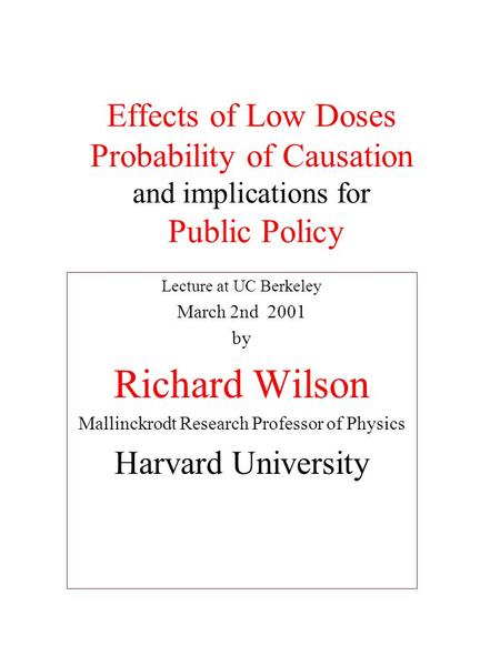 Effects of Low Doses Probability of Causation and implications for Public Policy Lecture at UC Berkeley March 2nd 2001 by Richard Wilson Mallinckrodt Research.