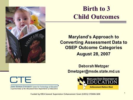 1 Birth to 3 Child Outcomes Maryland’s Approach to Converting Assessment Data to OSEP Outcome Categories August 28, 2007 Deborah Metzger