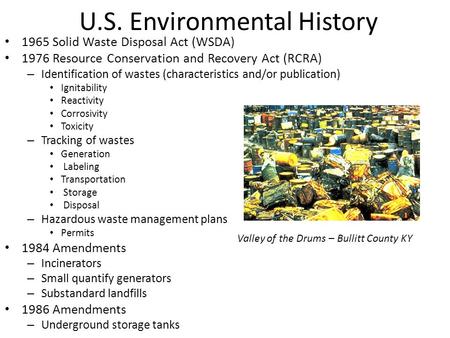 U.S. Environmental History 1965 Solid Waste Disposal Act (WSDA) 1976 Resource Conservation and Recovery Act (RCRA) – Identification of wastes (characteristics.