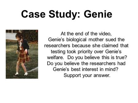 Case Study: Genie At the end of the video, Genie’s biological mother sued the researchers because she claimed that testing took priority over Genie’s welfare.
