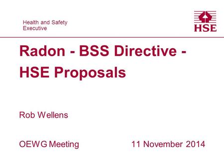 Health and Safety Executive Health and Safety Executive Radon - BSS Directive - HSE Proposals Rob Wellens OEWG Meeting 11 November 2014.