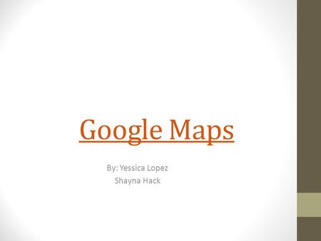 Google Maps By: Yessica Lopez Shayna Hack. What is it used for? Google Maps are used to find locations, directions or places near by you.