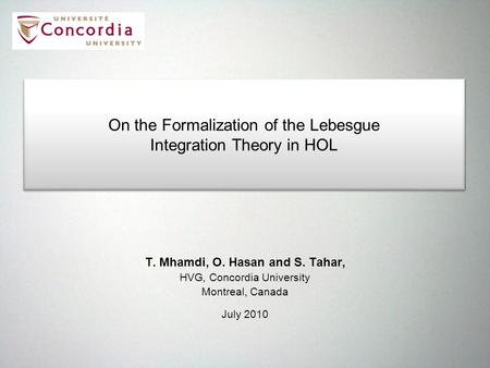 T. Mhamdi, O. Hasan and S. Tahar, HVG, Concordia University Montreal, Canada July 2010 On the Formalization of the Lebesgue Integration Theory in HOL On.