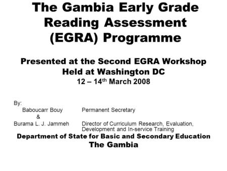 The Gambia Early Grade Reading Assessment (EGRA) Programme Presented at the Second EGRA Workshop Held at Washington DC 12 – 14 th March 2008 By: Baboucarr.