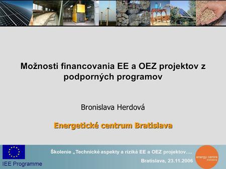 IEE Programme Školenie „Technické aspekty a riziká EE a OEZ projektov…. Bratislava, 23.11.2006 Možnosti financovania EE a OEZ projektov z podporných programov.