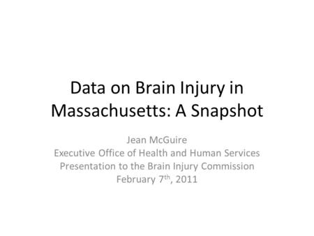 Data on Brain Injury in Massachusetts: A Snapshot Jean McGuire Executive Office of Health and Human Services Presentation to the Brain Injury Commission.