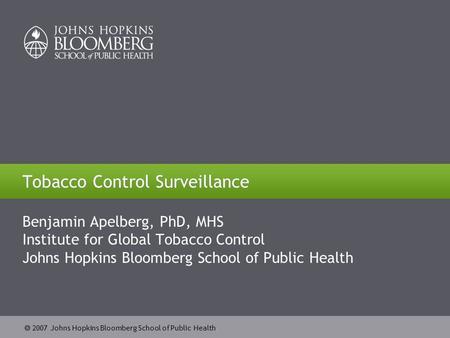  2007 Johns Hopkins Bloomberg School of Public Health Tobacco Control Surveillance Benjamin Apelberg, PhD, MHS Institute for Global Tobacco Control Johns.