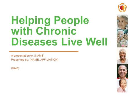 Helping People with Chronic Diseases Live Well A presentation to: [NAME] Presented by: [NAME, AFFILIATION] (Date)