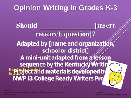 Opinion Writing in Grades K-3 Should _______________[insert research question]? Adapted by [name and organization, school or district] A mini-unit adapted.