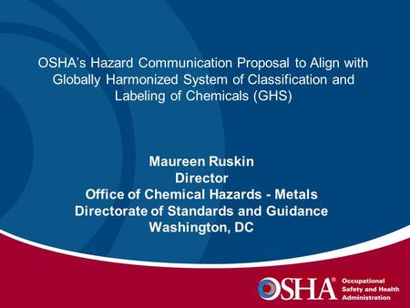 OSHA’s Hazard Communication Proposal to Align with Globally Harmonized System of Classification and Labeling of Chemicals (GHS) Maureen Ruskin Director.