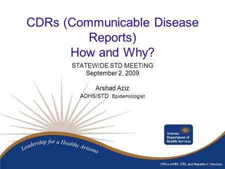 Office of HIV, STD, and Hepatitis C Services CDRs (Communicable Disease Reports) How and Why? STATEWIDE STD MEETING September 2, 2009 Arshad Aziz ADHS/STD.