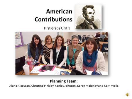 American Contributions First Grade Unit 5 Planning Team: Alana Alecusan, Christine Pinkley, Kenley Johnson, Karen Maloney and Kerri Wells.