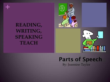+ Parts of Speech By: Jeannine Taylor READING, WRITING, SPEAKING TEACH.