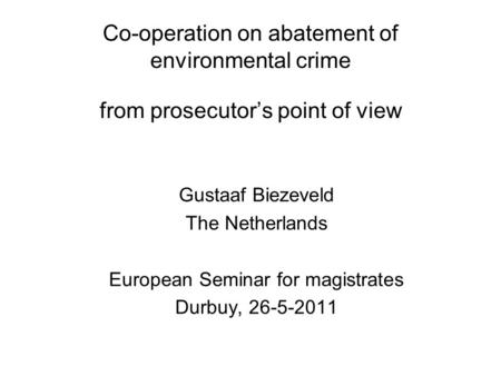 Co-operation on abatement of environmental crime from prosecutor’s point of view Gustaaf Biezeveld The Netherlands European Seminar for magistrates Durbuy,