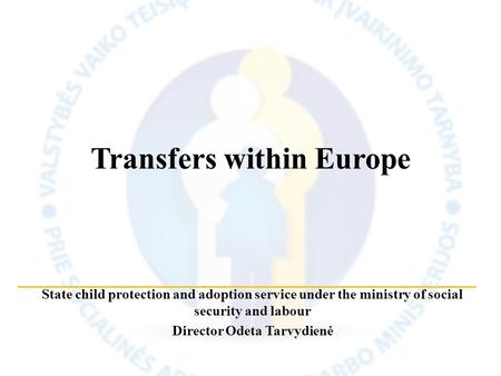 State child protection and adoption service under the ministry of social security and labour Director Odeta Tarvydienė Transfers within Europe.
