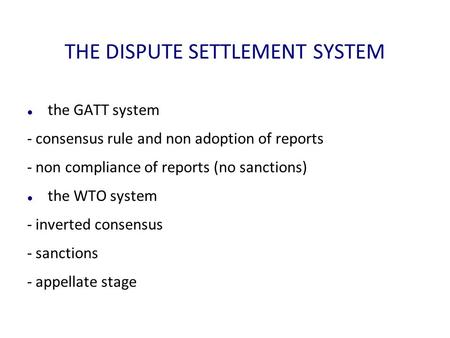 THE DISPUTE SETTLEMENT SYSTEM the GATT system - consensus rule and non adoption of reports - non compliance of reports (no sanctions) the WTO system -