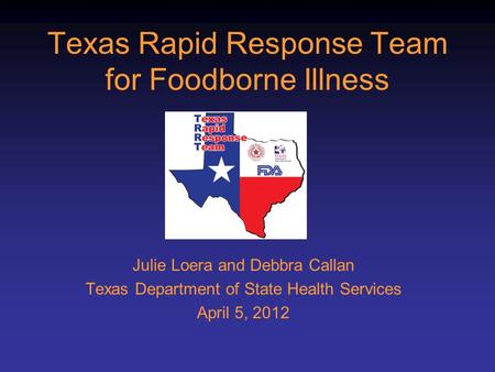 Texas Rapid Response Team for Foodborne Illness Julie Loera and Debbra Callan Texas Department of State Health Services April 5, 2012.