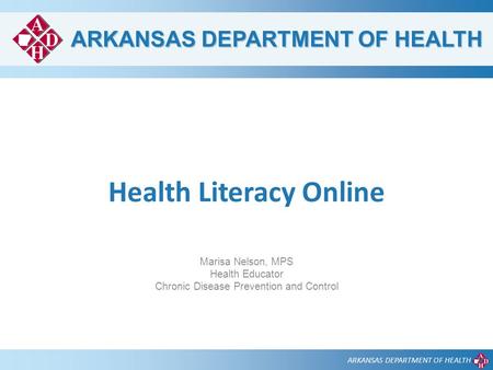 ARKANSAS DEPARTMENT OF HEALTH Health Literacy Online Marisa Nelson, MPS Health Educator Chronic Disease Prevention and Control.