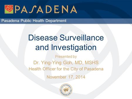 Pasadena Public Health Department Disease Surveillance and Investigation Presented by Dr. Ying-Ying Goh, MD, MSHS Health Officer for the City of Pasadena.