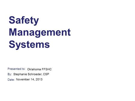 Presented to: By: Date: Safety Management Systems Oklahoma FFSHC Stephanie Schroeder, CSP November 14, 2013.