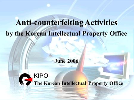 Anti-counterfeiting Activities by the Korean Intellectual Property Office June 2006 KIPO The Korean Intellectual Property Office.