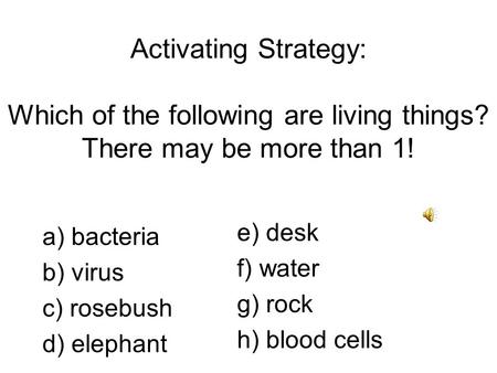 Activating Strategy: Which of the following are living things? There may be more than 1! a) bacteria b) virus c) rosebush d) elephant e) desk f) water.