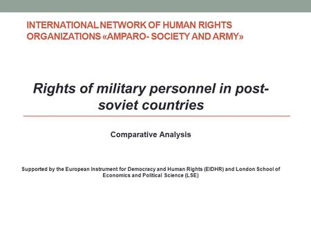 INTERNATIONAL NETWORK OF HUMAN RIGHTS ORGANIZATIONS «AMPARO- SOCIETY AND ARMY» Rights of military personnel in post- soviet countries Comparative Analysis.
