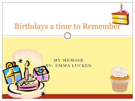 MY MEMOIR BY: EMMA LUCKEN Birthdays a time to Remember.