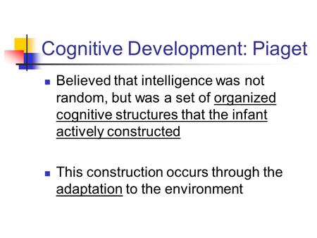 Cognitive Development: Piaget Believed that intelligence was not random, but was a set of organized cognitive structures that the infant actively constructed.