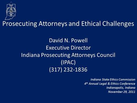 Prosecuting Attorneys and Ethical Challenges David N. Powell Executive Director Indiana Prosecuting Attorneys Council (IPAC) (317) 232-1836 Indiana State.