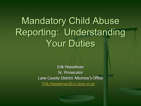 Erik Hasselman Sr. Prosecutor Lane County District Attorney’s Office Mandatory Child Abuse Reporting: Understanding Your Duties.