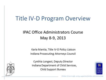Children thrive in safe, caring, supportive families and communities Title IV-D Program Overview IPAC Office Administrators Course May 8-9, 2013 Karla.