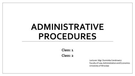 ADMINISTRATIVE PROCEDURES Class: 1 Class: 2. Administrative procedures Class schedule: 1.The notion of legal administrative relationship. 2.Parties to.
