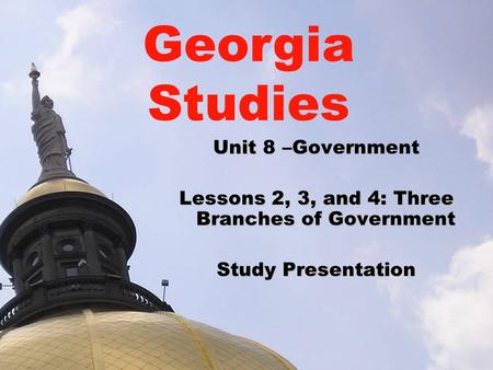 Unit 8 –Government Lessons 2, 3, and 4: Three Branches of Government Study Presentation Georgia Studies.