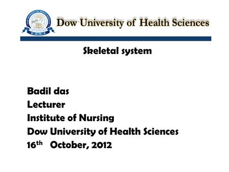 Skeletal system Badil das Lecturer Institute of Nursing Dow University of Health Sciences 16 th October, 2012.
