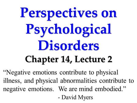 Perspectives on Psychological Disorders Chapter 14, Lecture 2 “Negative emotions contribute to physical illness, and physical abnormalities contribute.