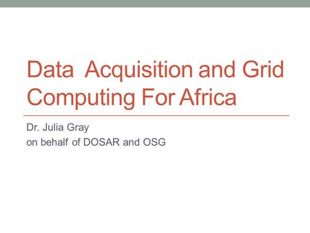 Data Acquisition and Grid Computing For Africa Dr. Julia Gray on behalf of DOSAR and OSG.