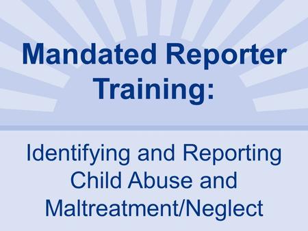 Mandated Reporter Training: Identifying and Reporting Child Abuse and Maltreatment/Neglect.
