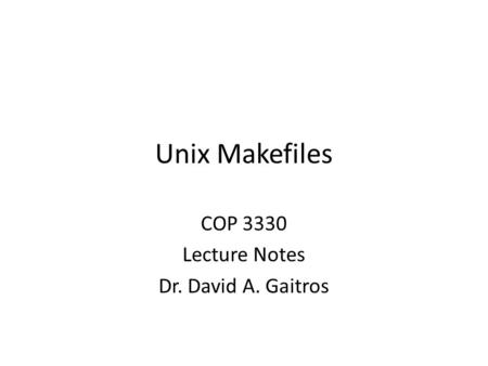 Unix Makefiles COP 3330 Lecture Notes Dr. David A. Gaitros.