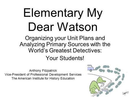 Elementary My Dear Watson Organizing your Unit Plans and Analyzing Primary Sources with the World’s Greatest Detectives: Your Students! Anthony Fitzpatrick.