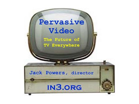 Pervasive Video Jack Powers, director The Future of TV Everywhere.