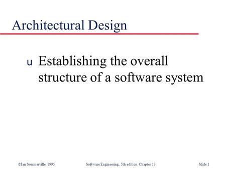 ©Ian Sommerville 1995 Software Engineering, 5th edition. Chapter 13Slide 1 Architectural Design u Establishing the overall structure of a software system.
